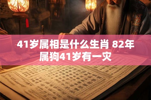 41岁属相是什么生肖 82年属狗41岁有一灾