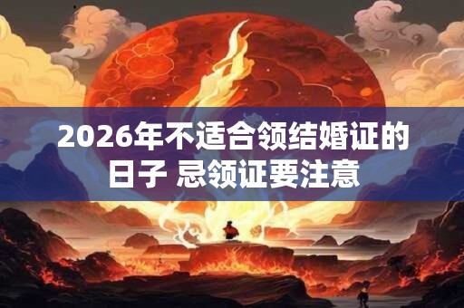 2026年不适合领结婚证的日子 忌领证要注意