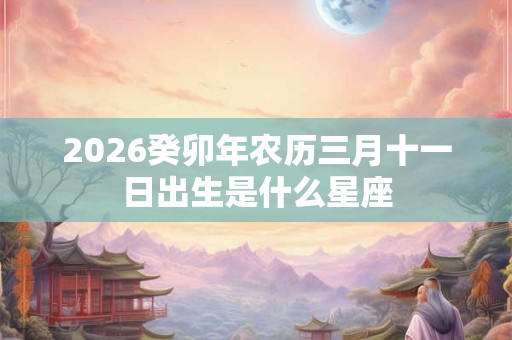 2026癸卯年农历三月十一日出生是什么星座