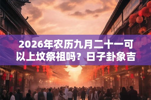 2026年农历九月二十一可以上坟祭祖吗?日子卦象吉凶? 2026年农历九月二十一可以上坟祭祖吗?日子卦象吉凶?