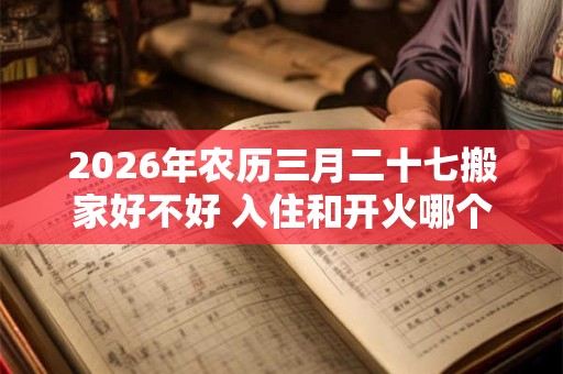 2026年农历三月二十七搬家好不好 入住和开火哪个算搬家