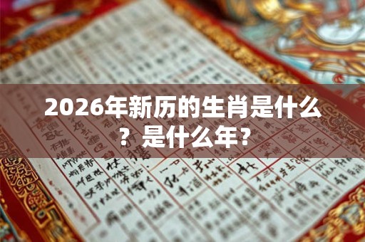 2026年新历的生肖是什么？是什么年？