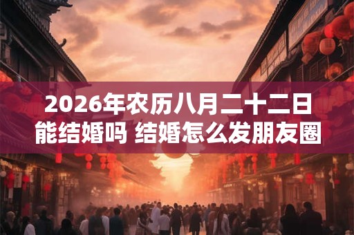 2026年农历八月二十二日能结婚吗 结婚怎么发朋友圈