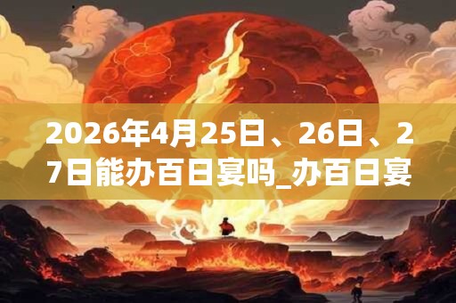 2026年4月25日、26日、27日能办百日宴吗_办百日宴是吉日吗