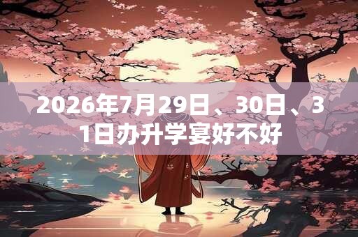 2026年7月29日、30日、31日办升学宴好不好