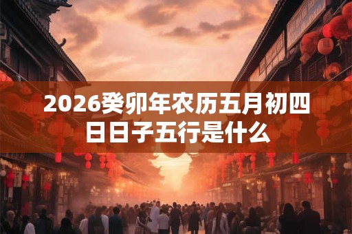 2026癸卯年农历五月初四日日子五行是什么