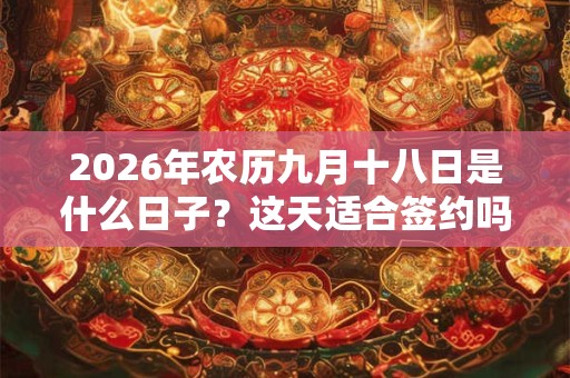 2026年农历九月十八日是什么日子？这天适合签约吗？