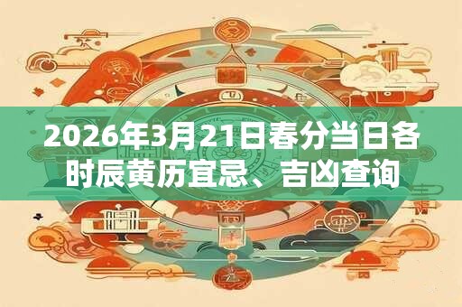 2026年3月21日春分当日各时辰黄历宜忌、吉凶查询