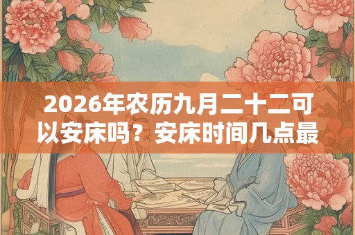 2026年农历九月二十二可以安床吗？安床时间几点最好？