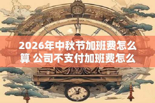 2026年中秋节加班费怎么算 公司不支付加班费怎么办