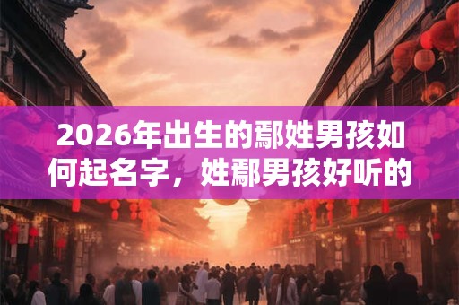 2026年出生的鄢姓男孩如何起名字，姓鄢男孩好听的名字