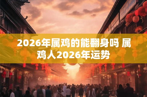 2026年属鸡的能翻身吗 属鸡人2026年运势