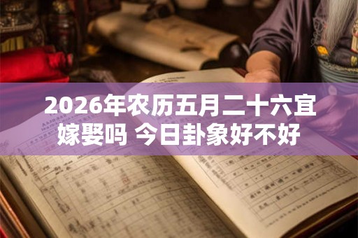 2026年农历五月二十六宜嫁娶吗 今日卦象好不好