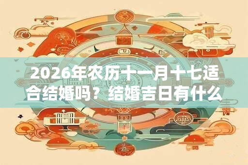 2026年农历十一月十七适合结婚吗？结婚吉日有什么讲究？