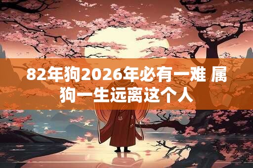 82年狗2026年必有一难 属狗一生远离这个人