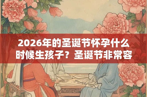 2026年的圣诞节怀孕什么时候生孩子?圣诞节非常容易怀孕? 2026年的圣诞节怀孕什么时候生孩子?圣诞节非常容易怀孕?