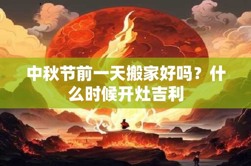 中秋节前一天搬家好吗？什么时候开灶吉利