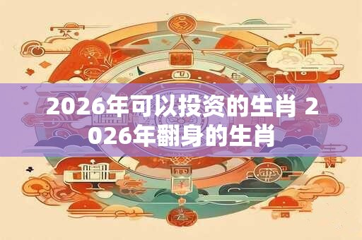 2026年可以投资的生肖 2026年翻身的生肖