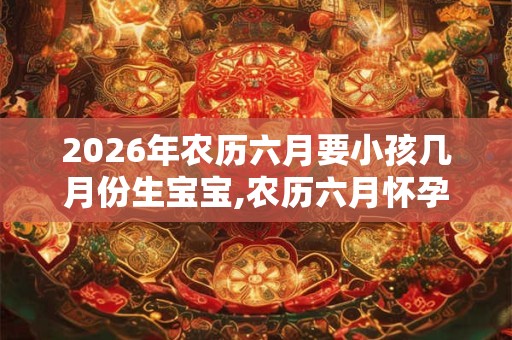 2026年农历六月要小孩几月份生宝宝,农历六月怀孕宝宝几月出生