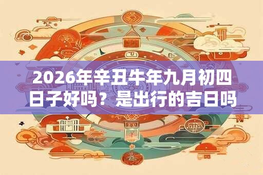 2026年辛丑牛年九月初四日子好吗？是出行的吉日吗？