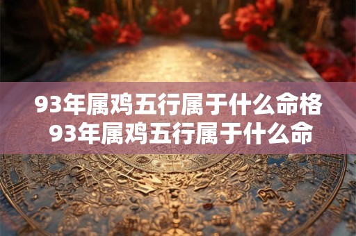 93年属鸡五行属于什么命格 93年属鸡五行属于什么命缺什么