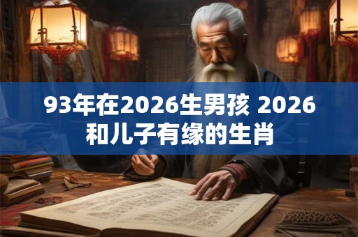 93年在2026生男孩 2026和儿子有缘的生肖