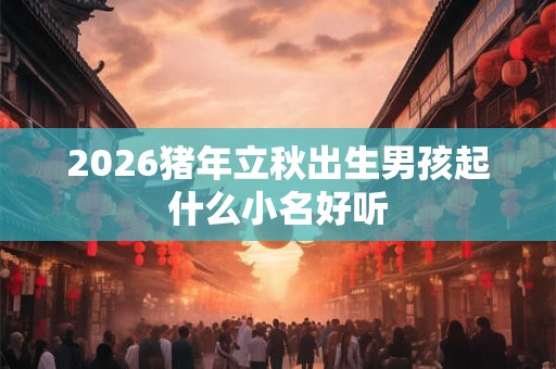 2026猪年立秋出生男孩起什么小名好听