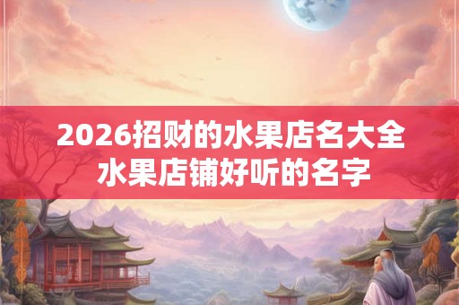 2026招财的水果店名大全 水果店铺好听的名字