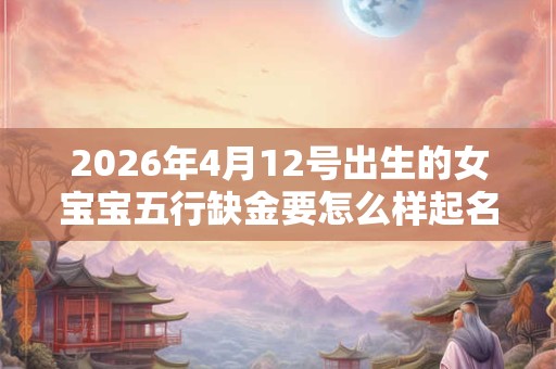 2026年4月12号出生的女宝宝五行缺金要怎么样起名字