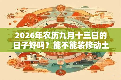 2026年农历九月十三日的日子好吗？能不能装修动土？