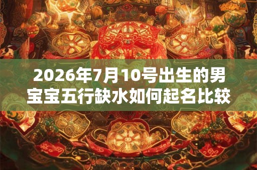 2026年7月10号出生的男宝宝五行缺水如何起名比较好