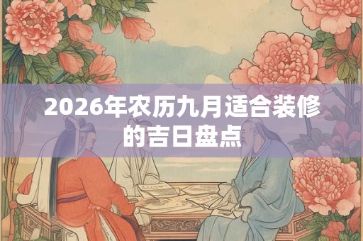 2026年农历九月适合装修的吉日盘点