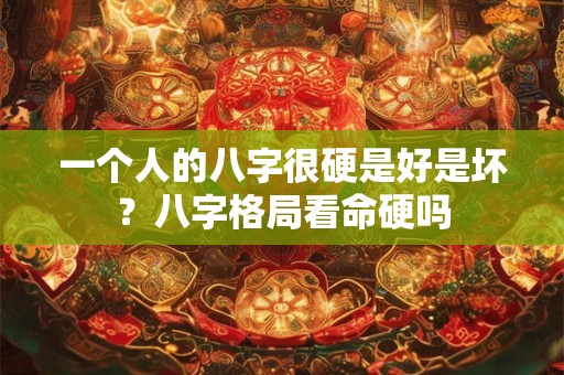 一个人的八字很硬是好是坏？八字格局看命硬吗