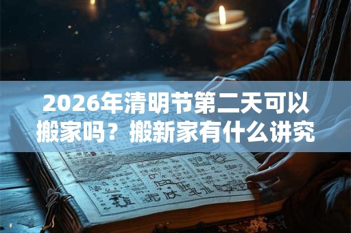 2026年清明节第二天可以搬家吗？搬新家有什么讲究？