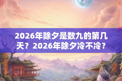 2026年除夕是数九的第几天？2026年除夕冷不冷？