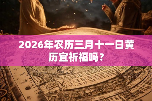 2026年农历三月十一日黄历宜祈福吗？