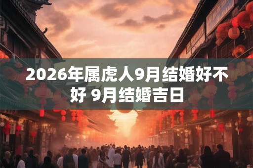 2026年属虎人9月结婚好不好 9月结婚吉日