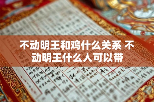 不动明王和鸡什么关系 不动明王什么人可以带