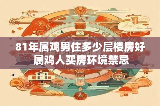 81年属鸡男住多少层楼房好 属鸡人买房环境禁忌