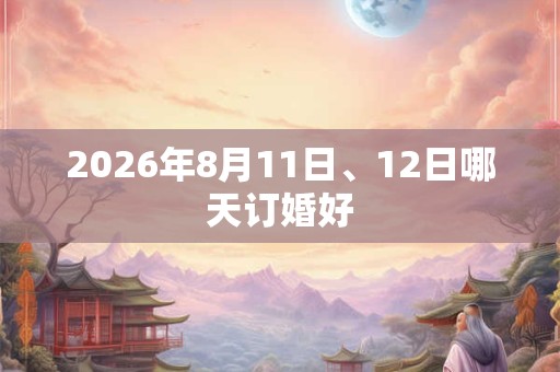 2026年8月11日、12日哪天订婚好