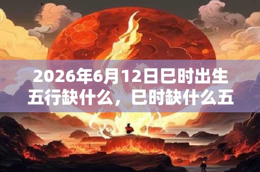 2026年6月12日巳时出生五行缺什么，巳时缺什么五行