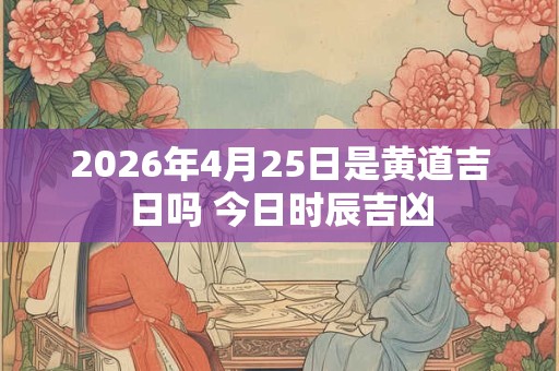 2026年4月25日是黄道吉日吗 今日时辰吉凶