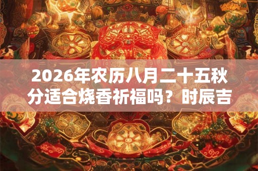 2026年农历八月二十五秋分适合烧香祈福吗？时辰吉凶如何？
