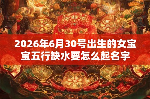 2026年6月30号出生的女宝宝五行缺水要怎么起名字