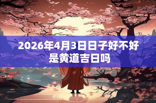 2026年4月3日日子好不好 是黄道吉日吗