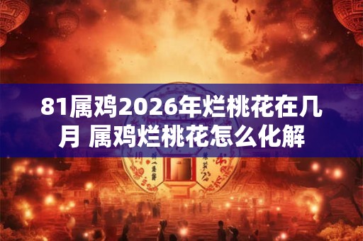 81属鸡2026年烂桃花在几月 属鸡烂桃花怎么化解