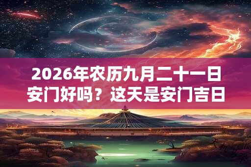 2026年农历九月二十一日安门好吗？这天是安门吉日吗？