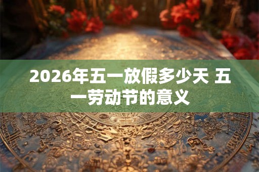 2026年五一放假多少天 五一劳动节的意义 2026年五一放假多少天 五一劳动节的意义