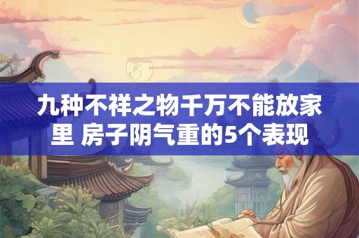 九种不祥之物千万不能放家里 房子阴气重的5个表现