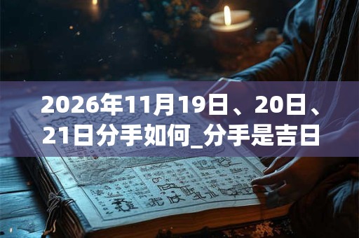2026年11月19日、20日、21日分手如何_分手是吉日吗